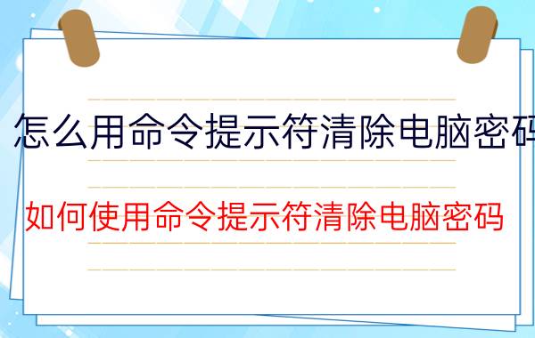 怎么用命令提示符清除电脑密码 如何使用命令提示符清除电脑密码